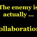 THE ENEMY IS ACTUALLY … COLLABORATION!